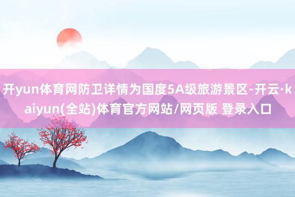 开yun体育网防卫详情为国度5A级旅游景区-开云·kaiyun(全站)体育官方网站/网页版 登录入口