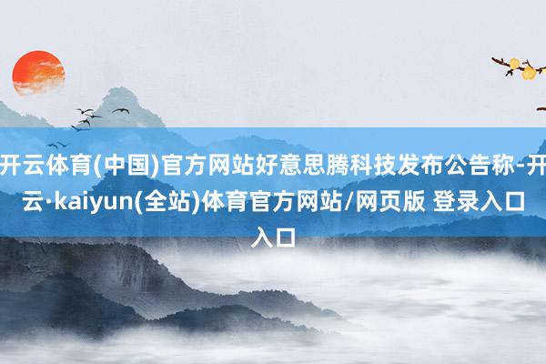 开云体育(中国)官方网站好意思腾科技发布公告称-开云·kaiyun(全站)体育官方网站/网页版 登录入口