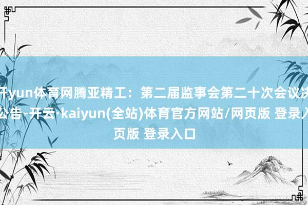 开yun体育网腾亚精工：第二届监事会第二十次会议决策公告-开云·kaiyun(全站)体育官方网站/网页版 登录入口