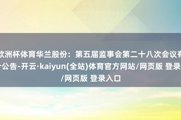 欧洲杯体育华兰股份：第五届监事会第二十八次会议有狡计公告-开云·kaiyun(全站)体育官方网站/网页版 登录入口