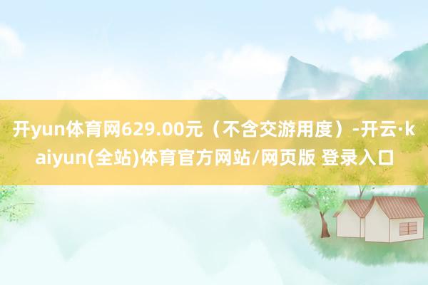 开yun体育网629.00元（不含交游用度）-开云·kaiyun(全站)体育官方网站/网页版 登录入口
