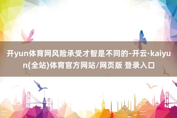 开yun体育网风险承受才智是不同的-开云·kaiyun(全站)体育官方网站/网页版 登录入口