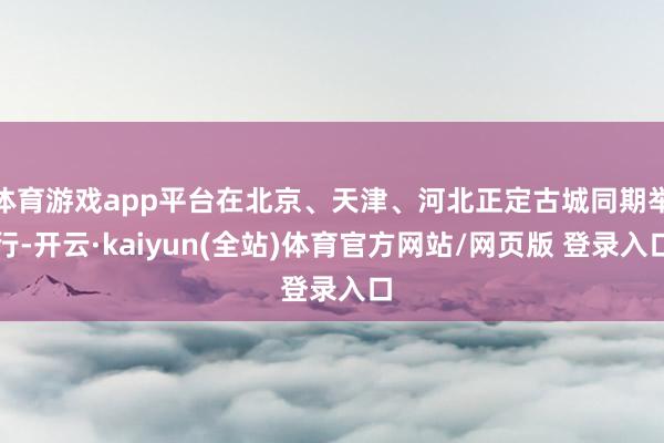 体育游戏app平台在北京、天津、河北正定古城同期举行-开云·kaiyun(全站)体育官方网站/网页版 登录入口