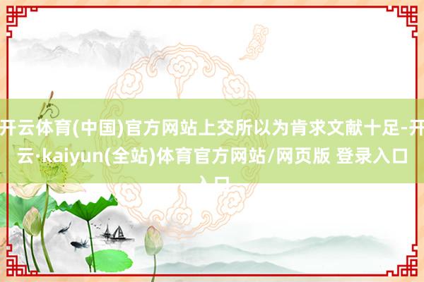 开云体育(中国)官方网站上交所以为肯求文献十足-开云·kaiyun(全站)体育官方网站/网页版 登录入口