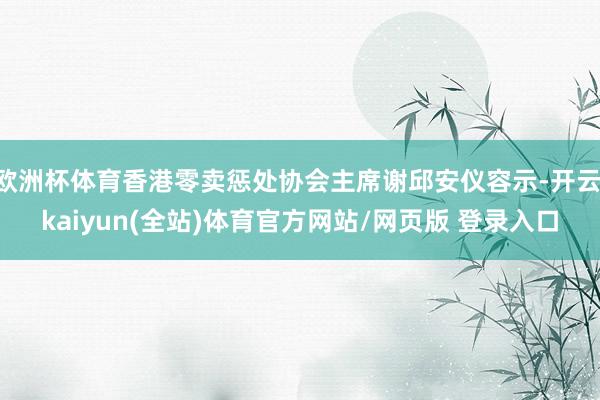 欧洲杯体育香港零卖惩处协会主席谢邱安仪容示-开云·kaiyun(全站)体育官方网站/网页版 登录入口