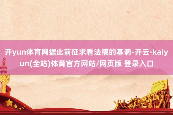 开yun体育网据此前征求看法稿的基调-开云·kaiyun(全站)体育官方网站/网页版 登录入口