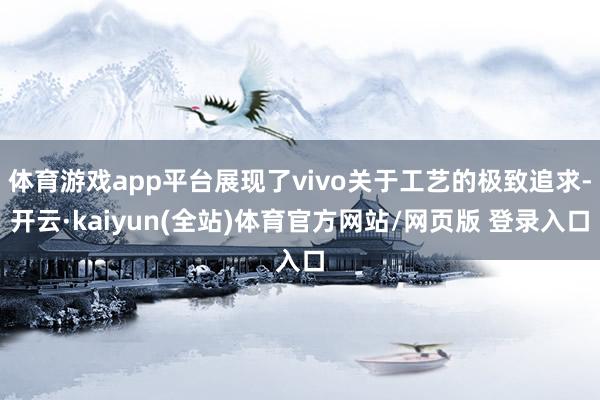 体育游戏app平台展现了vivo关于工艺的极致追求-开云·kaiyun(全站)体育官方网站/网页版 登录入口