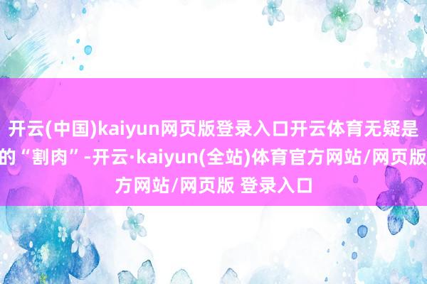 开云(中国)kaiyun网页版登录入口开云体育无疑是一次惨痛的“割肉”-开云·kaiyun(全站)体育官方网站/网页版 登录入口