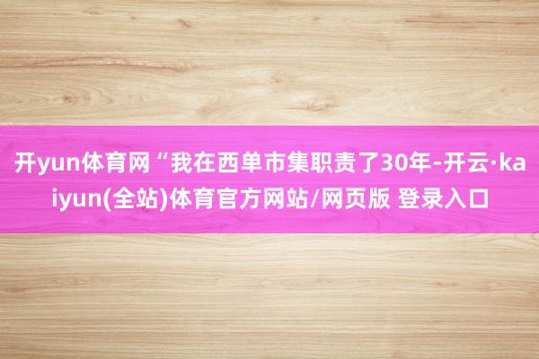 开yun体育网“我在西单市集职责了30年-开云·kaiyun(全站)体育官方网站/网页版 登录入口