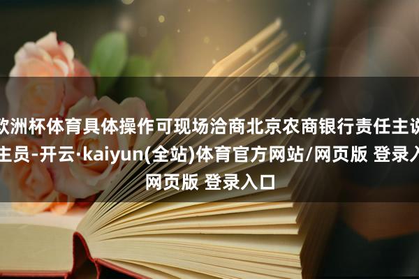 欧洲杯体育具体操作可现场洽商北京农商银行责任主说念主员-开云·kaiyun(全站)体育官方网站/网页版 登录入口