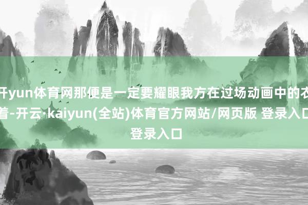 开yun体育网那便是一定要耀眼我方在过场动画中的衣着-开云·kaiyun(全站)体育官方网站/网页版 登录入口