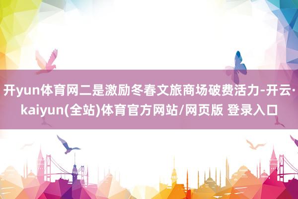 开yun体育网二是激励冬春文旅商场破费活力-开云·kaiyun(全站)体育官方网站/网页版 登录入口