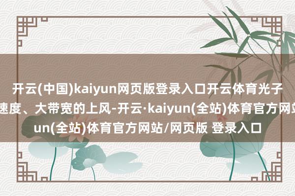 开云(中国)kaiyun网页版登录入口开云体育光子时期以低延长、高速度、大带宽的上风-开云·kaiyun(全站)体育官方网站/网页版 登录入口