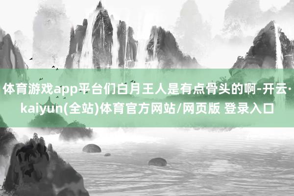 体育游戏app平台们白月王人是有点骨头的啊-开云·kaiyun(全站)体育官方网站/网页版 登录入口