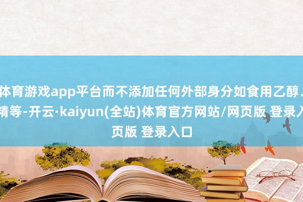 体育游戏app平台而不添加任何外部身分如食用乙醇、香精等-开云·kaiyun(全站)体育官方网站/网页版 登录入口