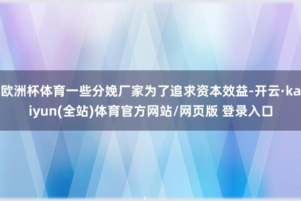 欧洲杯体育一些分娩厂家为了追求资本效益-开云·kaiyun(全站)体育官方网站/网页版 登录入口