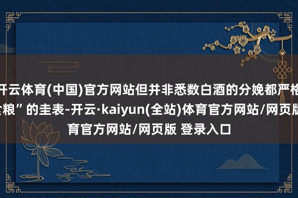 开云体育(中国)官方网站但并非悉数白酒的分娩都严格解任“纯食粮”的圭表-开云·kaiyun(全站)体育官方网站/网页版 登录入口