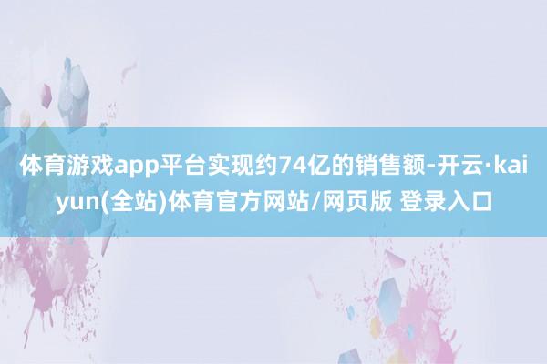 体育游戏app平台实现约74亿的销售额-开云·kaiyun(全站)体育官方网站/网页版 登录入口