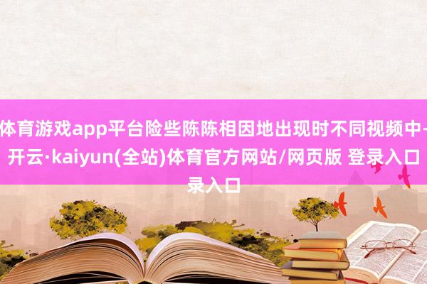 体育游戏app平台险些陈陈相因地出现时不同视频中-开云·kaiyun(全站)体育官方网站/网页版 登录入口