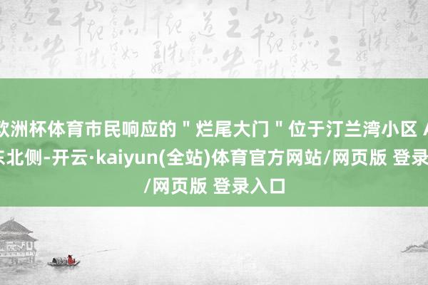 欧洲杯体育市民响应的＂烂尾大门＂位于汀兰湾小区 A 区东北侧-开云·kaiyun(全站)体育官方网站/网页版 登录入口
