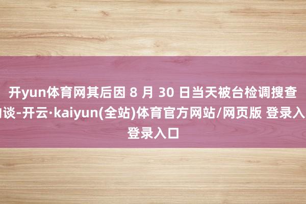 开yun体育网其后因 8 月 30 日当天被台检调搜查约谈-开云·kaiyun(全站)体育官方网站/网页版 登录入口