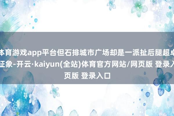 体育游戏app平台但石排城市广场却是一派扯后腿超卓的征象-开云·kaiyun(全站)体育官方网站/网页版 登录入口