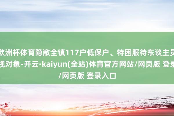 欧洲杯体育隐敝全镇117户低保户、特困服待东谈主员、访视对象-开云·kaiyun(全站)体育官方网站/网页版 登录入口