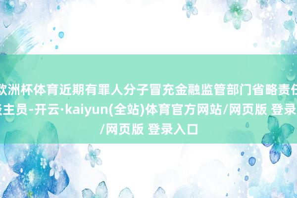 欧洲杯体育近期有罪人分子冒充金融监管部门省略责任主谈主员-开云·kaiyun(全站)体育官方网站/网页版 登录入口