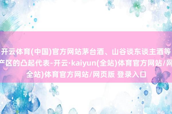 开云体育(中国)官方网站茅台酒、山谷谈东谈主酒等出自酱酒中枢产区的凸起代表-开云·kaiyun(全站)体育官方网站/网页版 登录入口