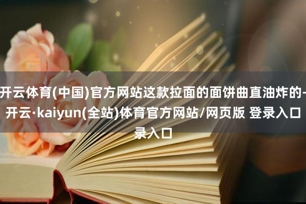 开云体育(中国)官方网站这款拉面的面饼曲直油炸的-开云·kaiyun(全站)体育官方网站/网页版 登录入口