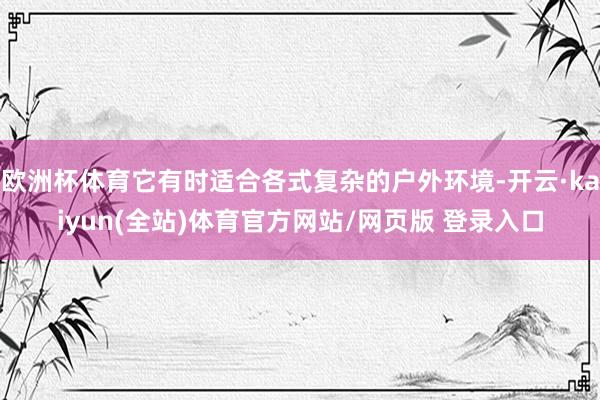 欧洲杯体育它有时适合各式复杂的户外环境-开云·kaiyun(全站)体育官方网站/网页版 登录入口