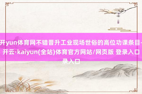 开yun体育网不错晋升工业现场世俗的高位功课条目-开云·kaiyun(全站)体育官方网站/网页版 登录入口