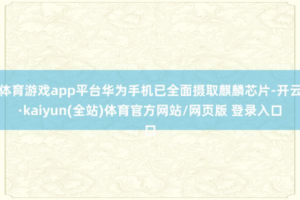 体育游戏app平台华为手机已全面摄取麒麟芯片-开云·kaiyun(全站)体育官方网站/网页版 登录入口