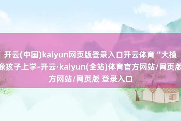 开云(中国)kaiyun网页版登录入口开云体育“大模子阶段很像孩子上学-开云·kaiyun(全站)体育官方网站/网页版 登录入口
