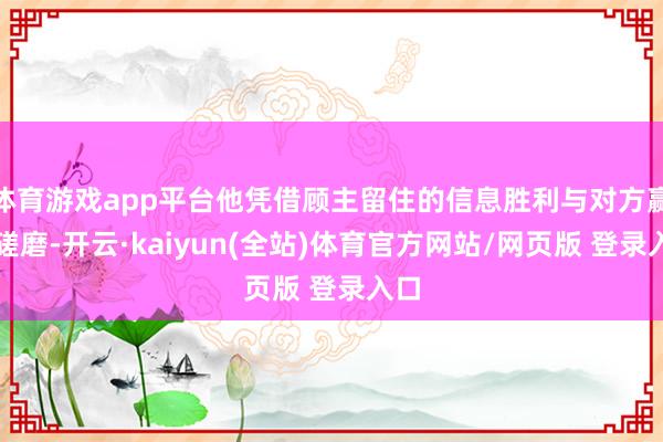 体育游戏app平台他凭借顾主留住的信息胜利与对方赢得磋磨-开云·kaiyun(全站)体育官方网站/网页版 登录入口