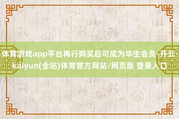 体育游戏app平台再行购买后可成为毕生会员-开云·kaiyun(全站)体育官方网站/网页版 登录入口