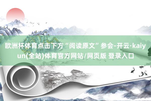 欧洲杯体育点击下方“阅读原文”参会-开云·kaiyun(全站)体育官方网站/网页版 登录入口