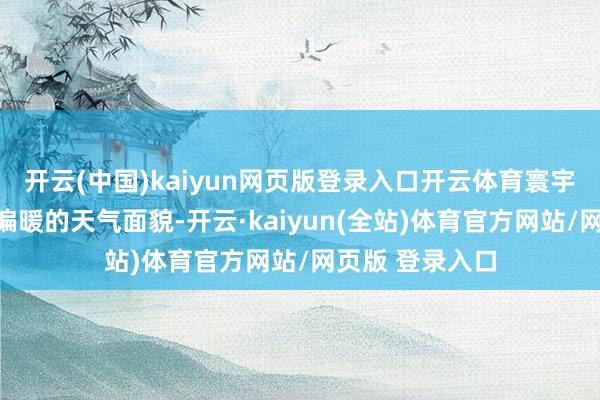 开云(中国)kaiyun网页版登录入口开云体育寰宇大部无间督察偏暖的天气面貌-开云·kaiyun(全站)体育官方网站/网页版 登录入口