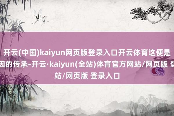 开云(中国)kaiyun网页版登录入口开云体育这便是红色基因的传承-开云·kaiyun(全站)体育官方网站/网页版 登录入口