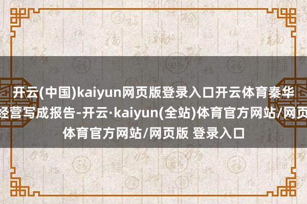 开云(中国)kaiyun网页版登录入口开云体育秦华孙把本身的经营写成报告-开云·kaiyun(全站)体育官方网站/网页版 登录入口