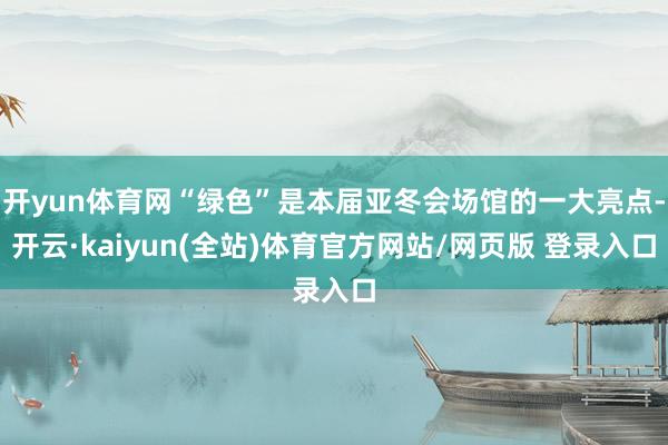 开yun体育网“绿色”是本届亚冬会场馆的一大亮点-开云·kaiyun(全站)体育官方网站/网页版 登录入口