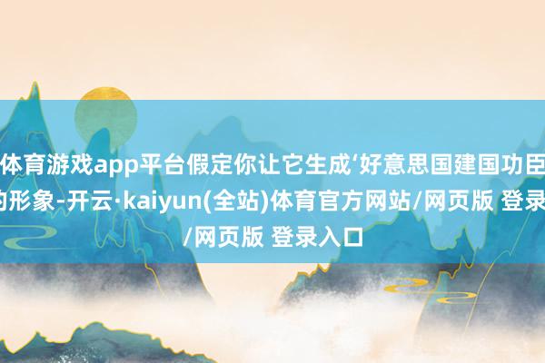 体育游戏app平台假定你让它生成‘好意思国建国功臣们’的形象-开云·kaiyun(全站)体育官方网站/网页版 登录入口