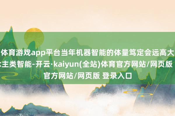 体育游戏app平台当年机器智能的体量笃定会远高大于东说念主类智能-开云·kaiyun(全站)体育官方网站/网页版 登录入口