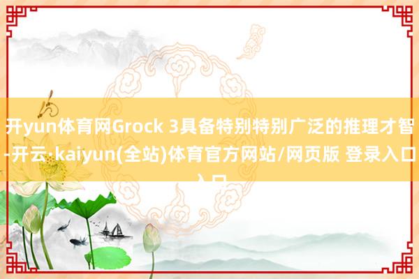 开yun体育网Grock 3具备特别特别广泛的推理才智-开云·kaiyun(全站)体育官方网站/网页版 登录入口