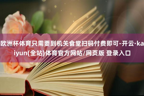 欧洲杯体育只需要到机关食堂扫码付费即可-开云·kaiyun(全站)体育官方网站/网页版 登录入口