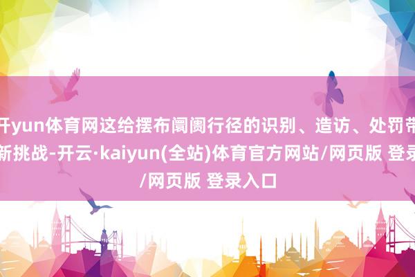 开yun体育网这给摆布阛阓行径的识别、造访、处罚带来了新挑战-开云·kaiyun(全站)体育官方网站/网页版 登录入口