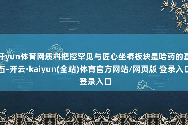 开yun体育网质料把控罕见与匠心坐褥板块是哈药的基石-开云·kaiyun(全站)体育官方网站/网页版 登录入口