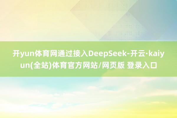 开yun体育网通过接入DeepSeek-开云·kaiyun(全站)体育官方网站/网页版 登录入口