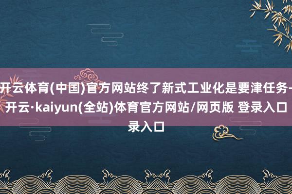 开云体育(中国)官方网站终了新式工业化是要津任务-开云·kaiyun(全站)体育官方网站/网页版 登录入口