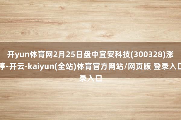 开yun体育网2月25日盘中宜安科技(300328)涨停-开云·kaiyun(全站)体育官方网站/网页版 登录入口